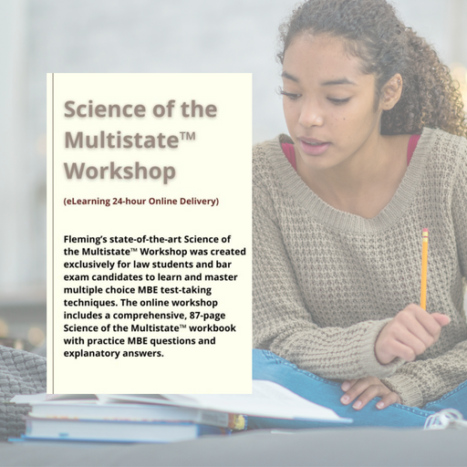 Fleming's Science of the Multistate™ workshop equips you with skills to excel on multiple choice MBE tests, including the Baby Bar, Law School, and the Bar Exam. With a strong focus on test-taking techniques, this workshop prepares for any MBE testing. Continue refining your multiple choice skills throughout law school